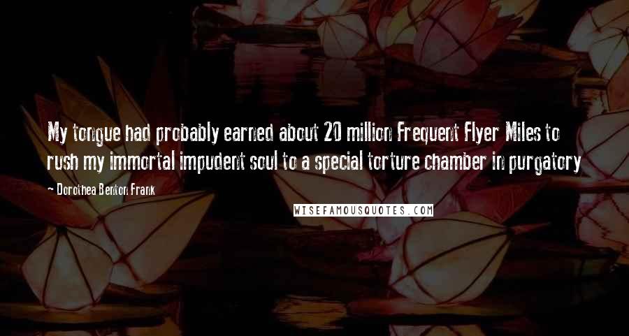 Dorothea Benton Frank Quotes: My tongue had probably earned about 20 million Frequent Flyer Miles to rush my immortal impudent soul to a special torture chamber in purgatory