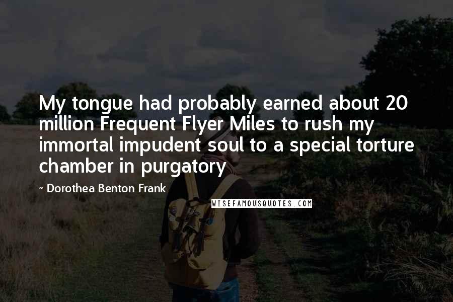 Dorothea Benton Frank Quotes: My tongue had probably earned about 20 million Frequent Flyer Miles to rush my immortal impudent soul to a special torture chamber in purgatory