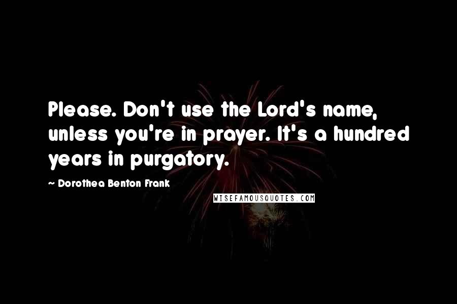 Dorothea Benton Frank Quotes: Please. Don't use the Lord's name, unless you're in prayer. It's a hundred years in purgatory.