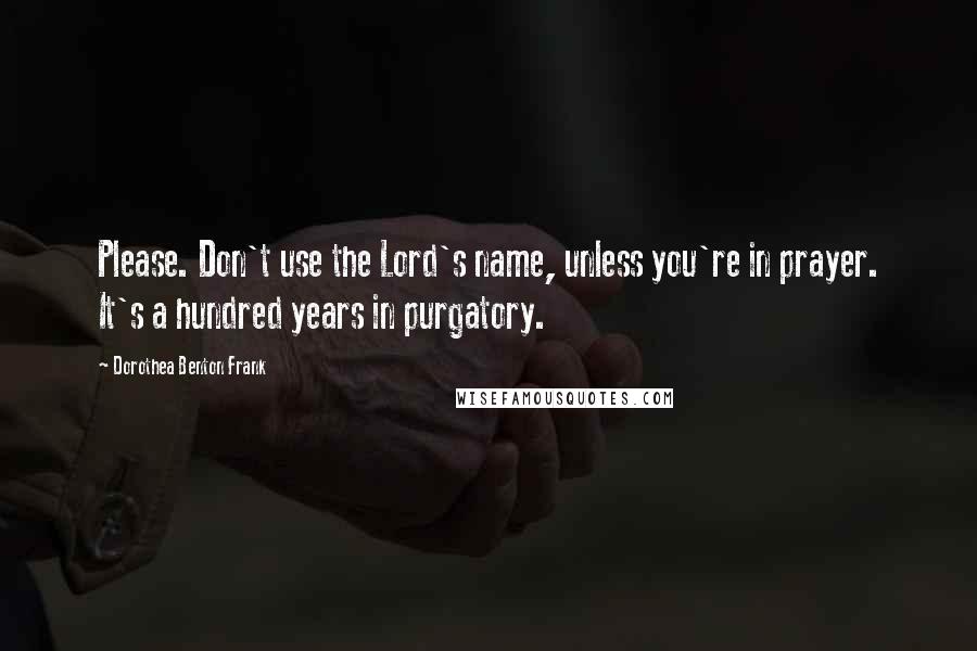 Dorothea Benton Frank Quotes: Please. Don't use the Lord's name, unless you're in prayer. It's a hundred years in purgatory.
