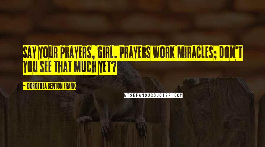 Dorothea Benton Frank Quotes: Say your prayers, girl. Prayers work miracles; don't you see that much yet?