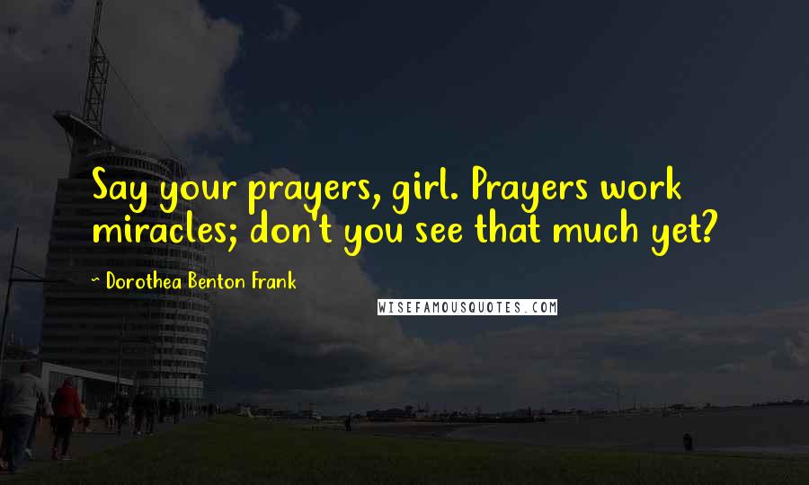 Dorothea Benton Frank Quotes: Say your prayers, girl. Prayers work miracles; don't you see that much yet?
