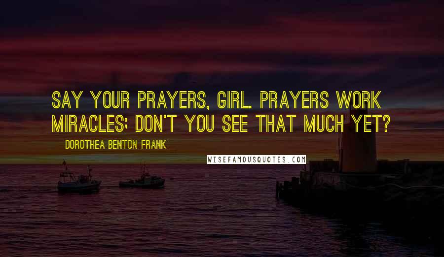 Dorothea Benton Frank Quotes: Say your prayers, girl. Prayers work miracles; don't you see that much yet?