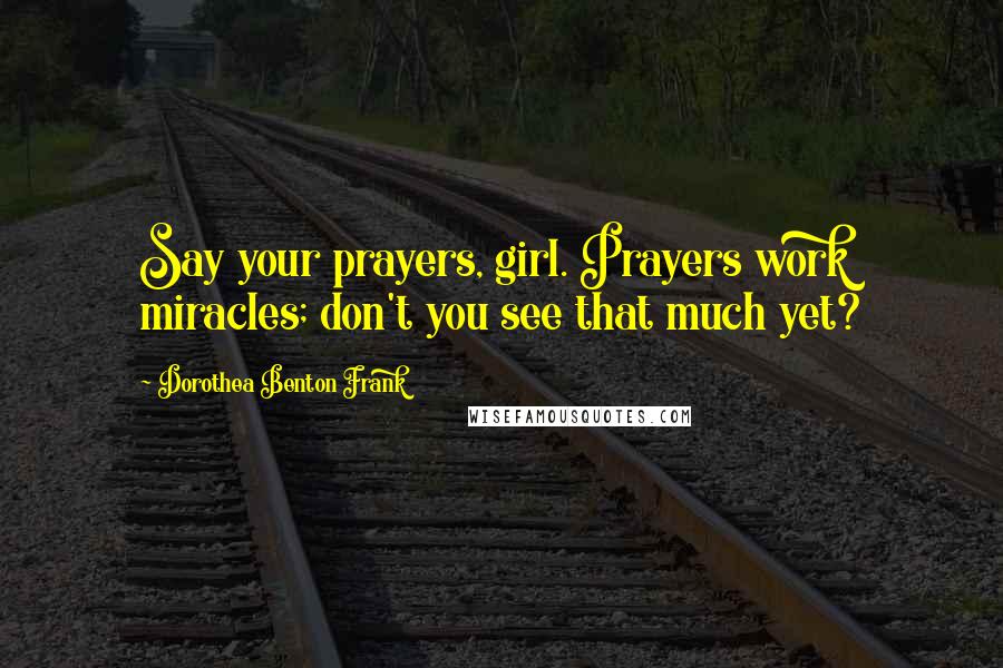 Dorothea Benton Frank Quotes: Say your prayers, girl. Prayers work miracles; don't you see that much yet?