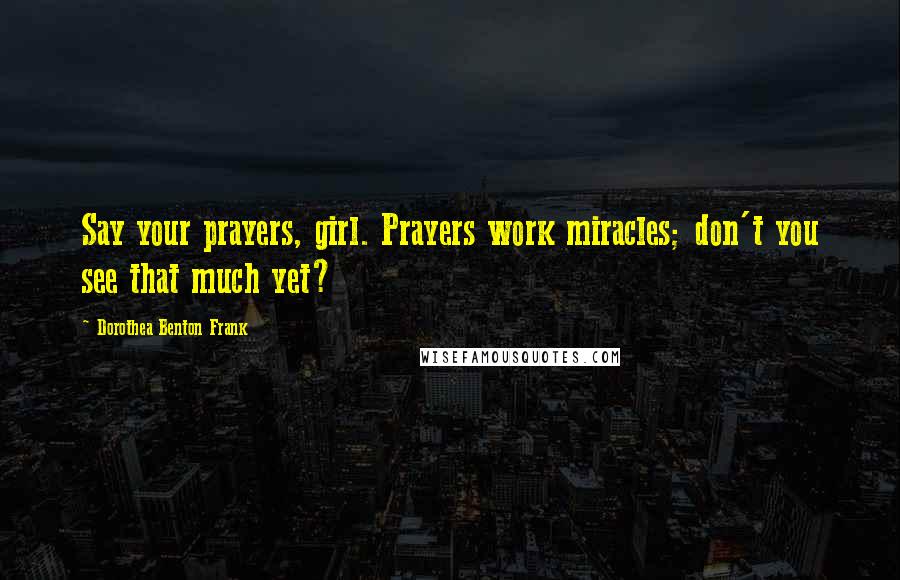 Dorothea Benton Frank Quotes: Say your prayers, girl. Prayers work miracles; don't you see that much yet?