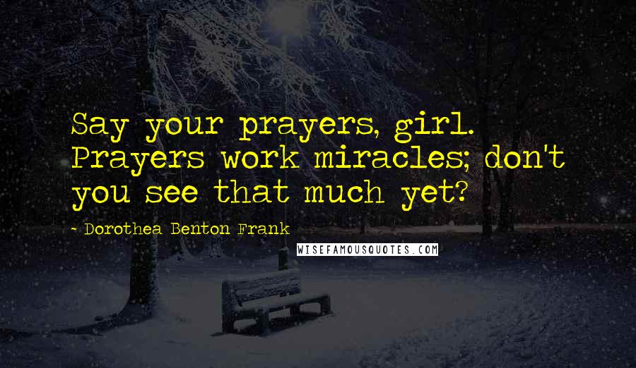 Dorothea Benton Frank Quotes: Say your prayers, girl. Prayers work miracles; don't you see that much yet?