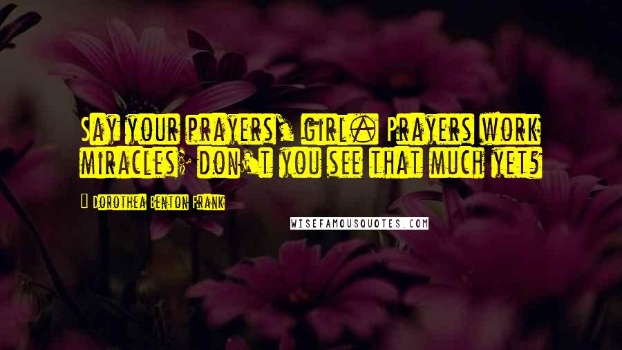Dorothea Benton Frank Quotes: Say your prayers, girl. Prayers work miracles; don't you see that much yet?