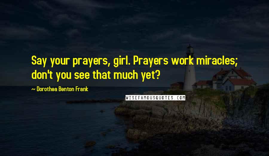 Dorothea Benton Frank Quotes: Say your prayers, girl. Prayers work miracles; don't you see that much yet?