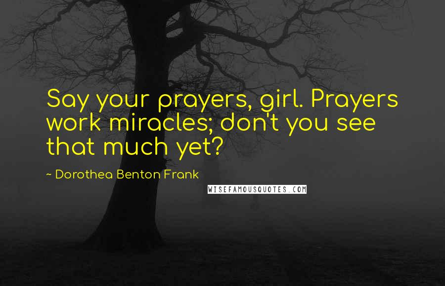 Dorothea Benton Frank Quotes: Say your prayers, girl. Prayers work miracles; don't you see that much yet?