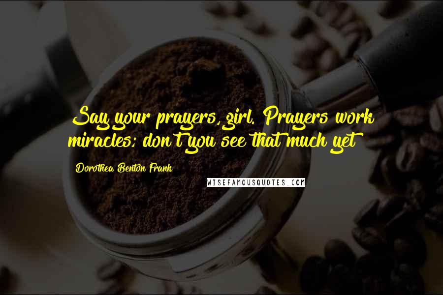 Dorothea Benton Frank Quotes: Say your prayers, girl. Prayers work miracles; don't you see that much yet?