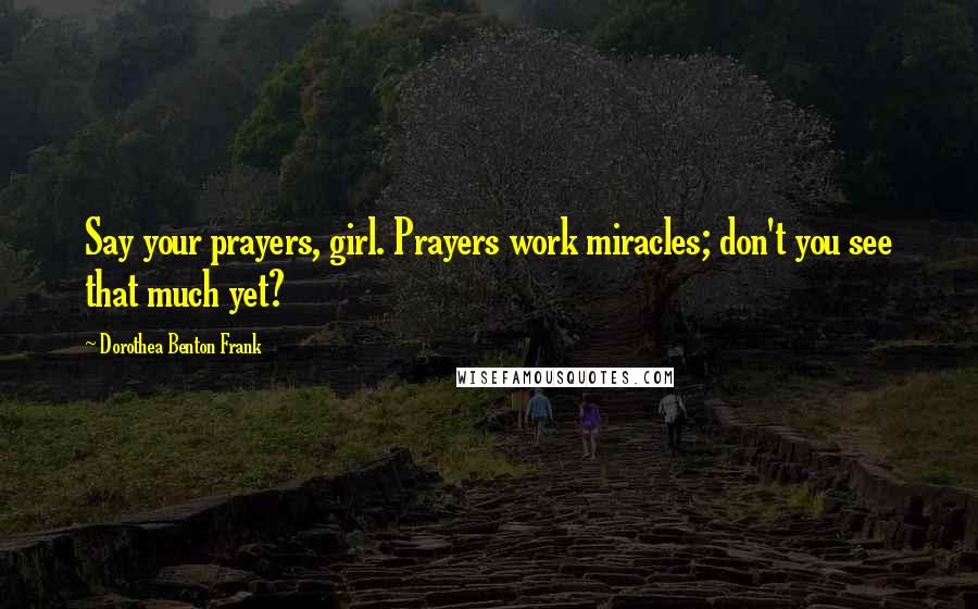 Dorothea Benton Frank Quotes: Say your prayers, girl. Prayers work miracles; don't you see that much yet?