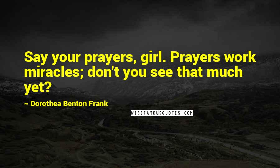 Dorothea Benton Frank Quotes: Say your prayers, girl. Prayers work miracles; don't you see that much yet?
