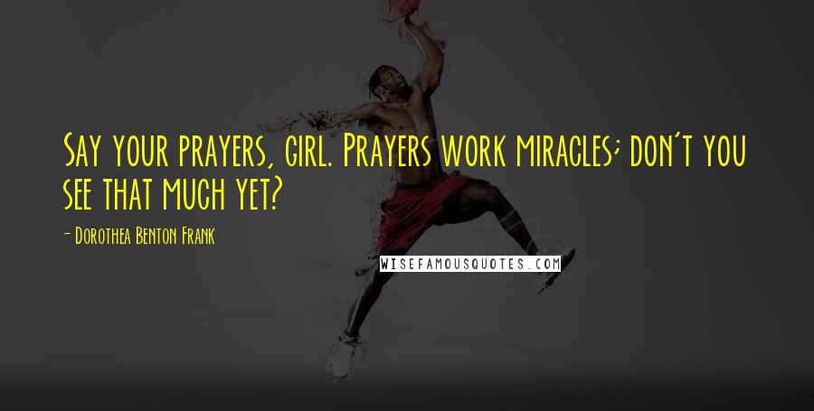 Dorothea Benton Frank Quotes: Say your prayers, girl. Prayers work miracles; don't you see that much yet?