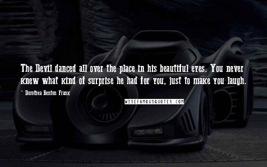 Dorothea Benton Frank Quotes: The Devil danced all over the place in his beautiful eyes. You never knew what kind of surprise he had for you, just to make you laugh.