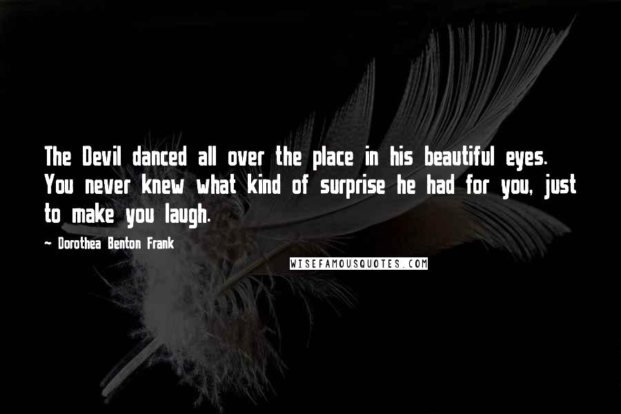 Dorothea Benton Frank Quotes: The Devil danced all over the place in his beautiful eyes. You never knew what kind of surprise he had for you, just to make you laugh.