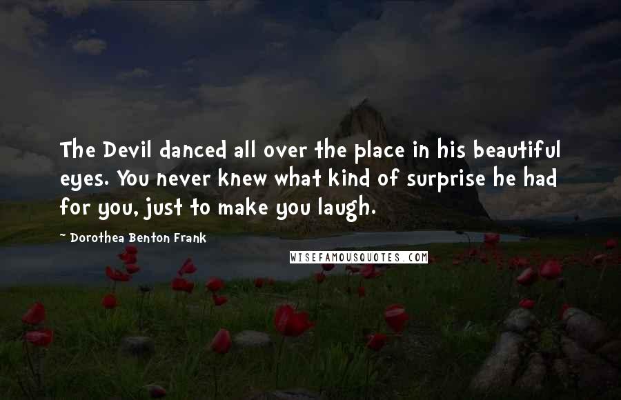 Dorothea Benton Frank Quotes: The Devil danced all over the place in his beautiful eyes. You never knew what kind of surprise he had for you, just to make you laugh.
