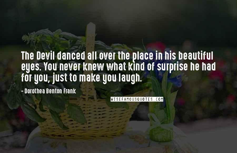 Dorothea Benton Frank Quotes: The Devil danced all over the place in his beautiful eyes. You never knew what kind of surprise he had for you, just to make you laugh.