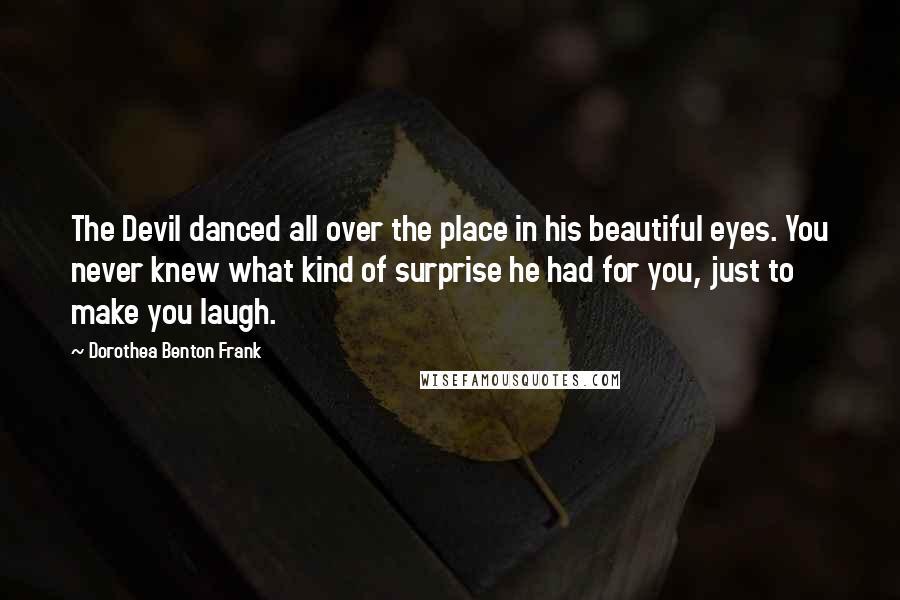 Dorothea Benton Frank Quotes: The Devil danced all over the place in his beautiful eyes. You never knew what kind of surprise he had for you, just to make you laugh.