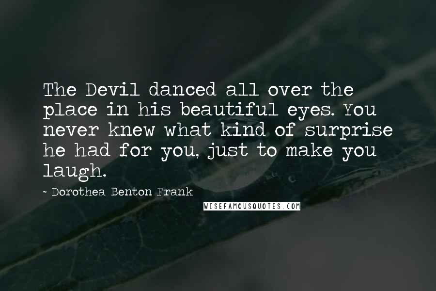 Dorothea Benton Frank Quotes: The Devil danced all over the place in his beautiful eyes. You never knew what kind of surprise he had for you, just to make you laugh.
