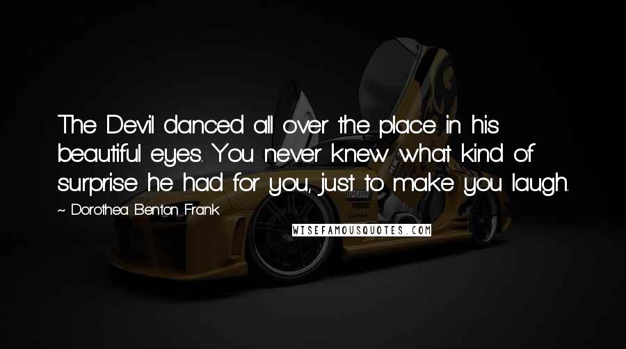 Dorothea Benton Frank Quotes: The Devil danced all over the place in his beautiful eyes. You never knew what kind of surprise he had for you, just to make you laugh.