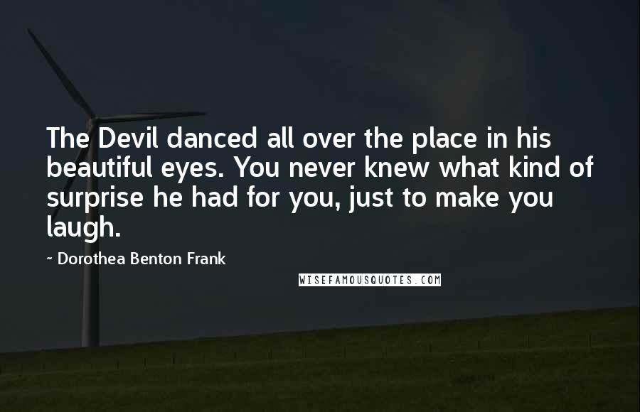 Dorothea Benton Frank Quotes: The Devil danced all over the place in his beautiful eyes. You never knew what kind of surprise he had for you, just to make you laugh.