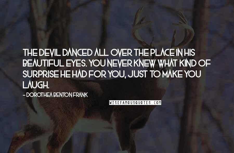 Dorothea Benton Frank Quotes: The Devil danced all over the place in his beautiful eyes. You never knew what kind of surprise he had for you, just to make you laugh.