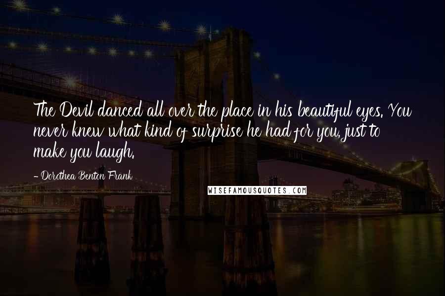 Dorothea Benton Frank Quotes: The Devil danced all over the place in his beautiful eyes. You never knew what kind of surprise he had for you, just to make you laugh.