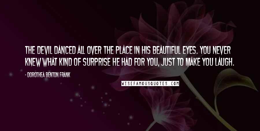 Dorothea Benton Frank Quotes: The Devil danced all over the place in his beautiful eyes. You never knew what kind of surprise he had for you, just to make you laugh.