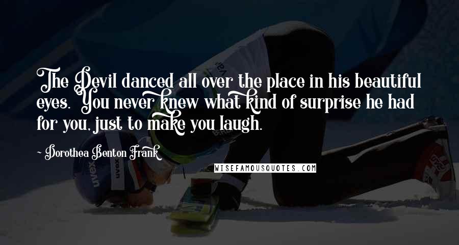 Dorothea Benton Frank Quotes: The Devil danced all over the place in his beautiful eyes. You never knew what kind of surprise he had for you, just to make you laugh.