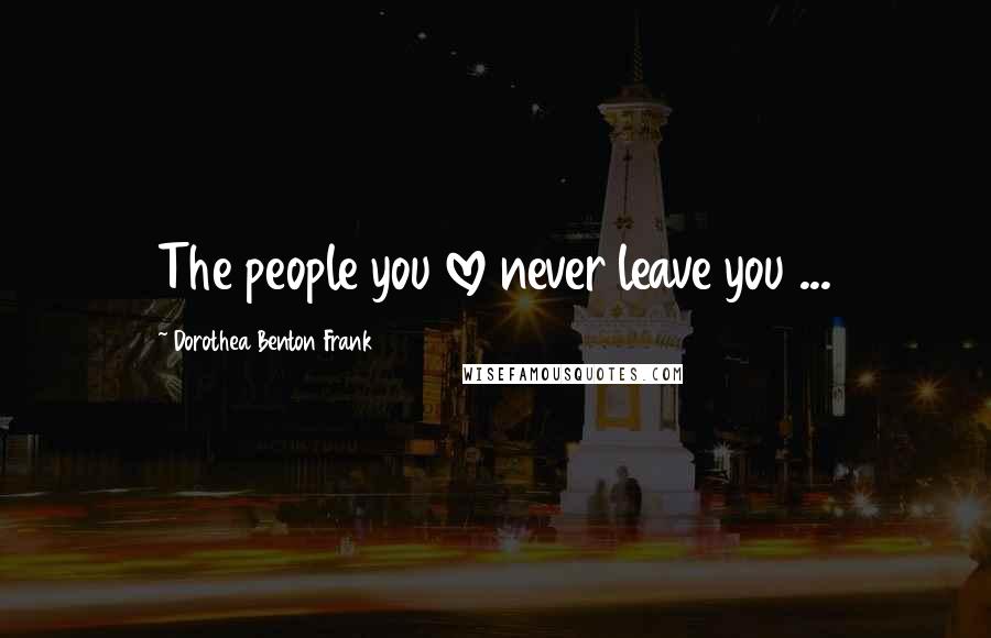 Dorothea Benton Frank Quotes: The people you love never leave you ...