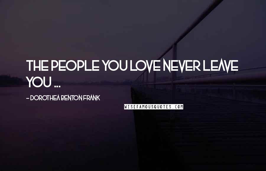 Dorothea Benton Frank Quotes: The people you love never leave you ...
