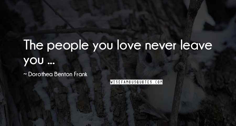 Dorothea Benton Frank Quotes: The people you love never leave you ...