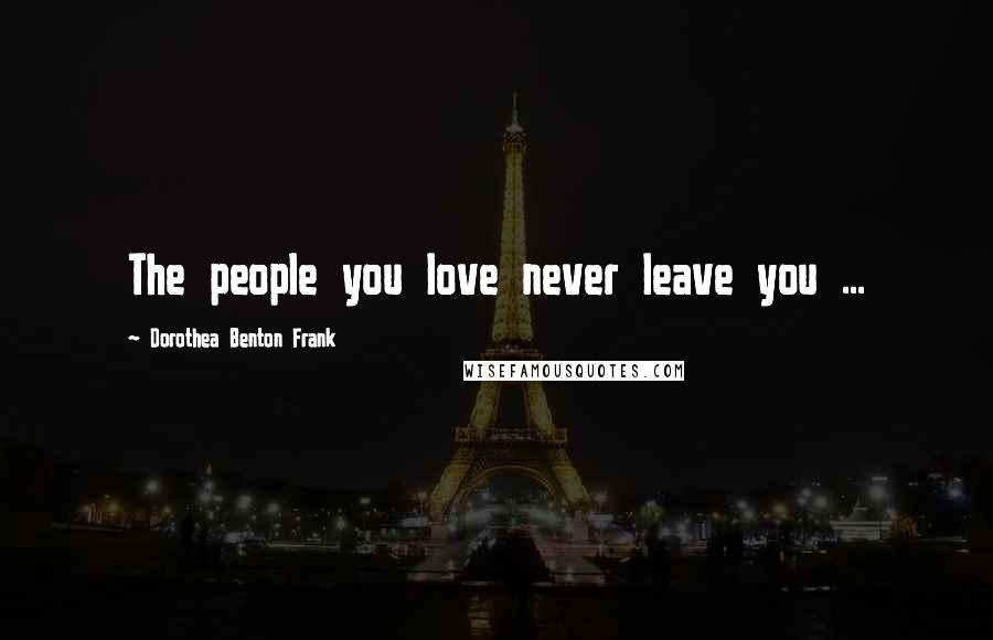 Dorothea Benton Frank Quotes: The people you love never leave you ...