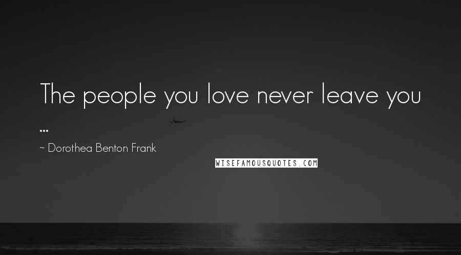 Dorothea Benton Frank Quotes: The people you love never leave you ...