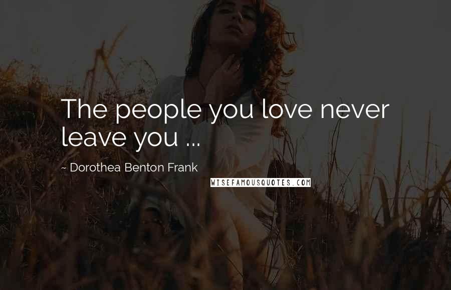 Dorothea Benton Frank Quotes: The people you love never leave you ...