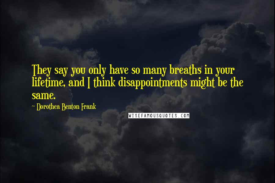 Dorothea Benton Frank Quotes: They say you only have so many breaths in your lifetime, and I think disappointments might be the same.