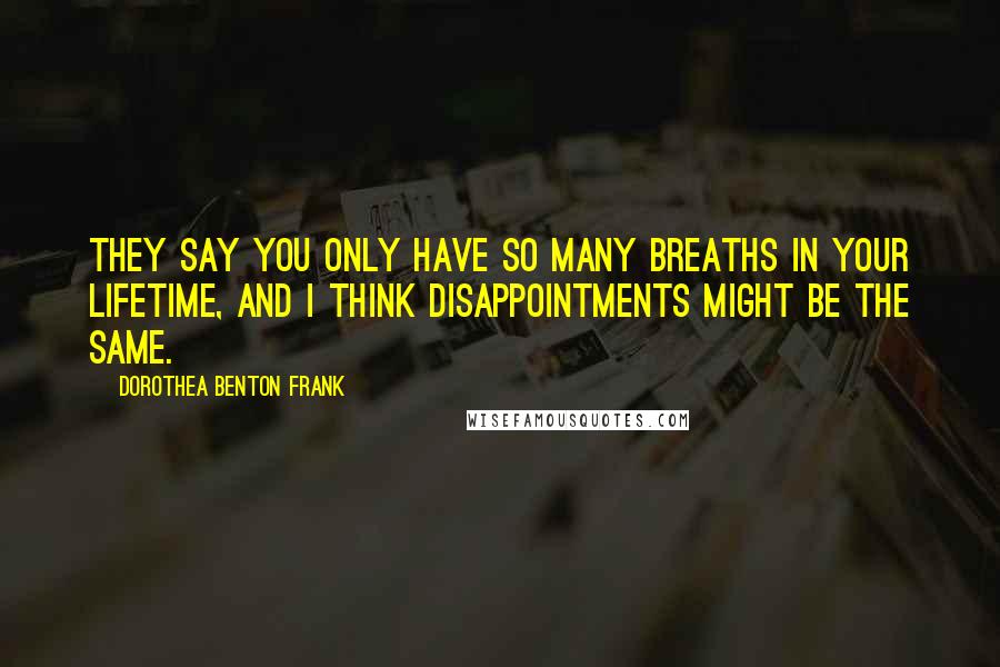 Dorothea Benton Frank Quotes: They say you only have so many breaths in your lifetime, and I think disappointments might be the same.