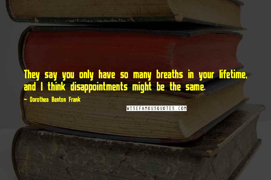 Dorothea Benton Frank Quotes: They say you only have so many breaths in your lifetime, and I think disappointments might be the same.