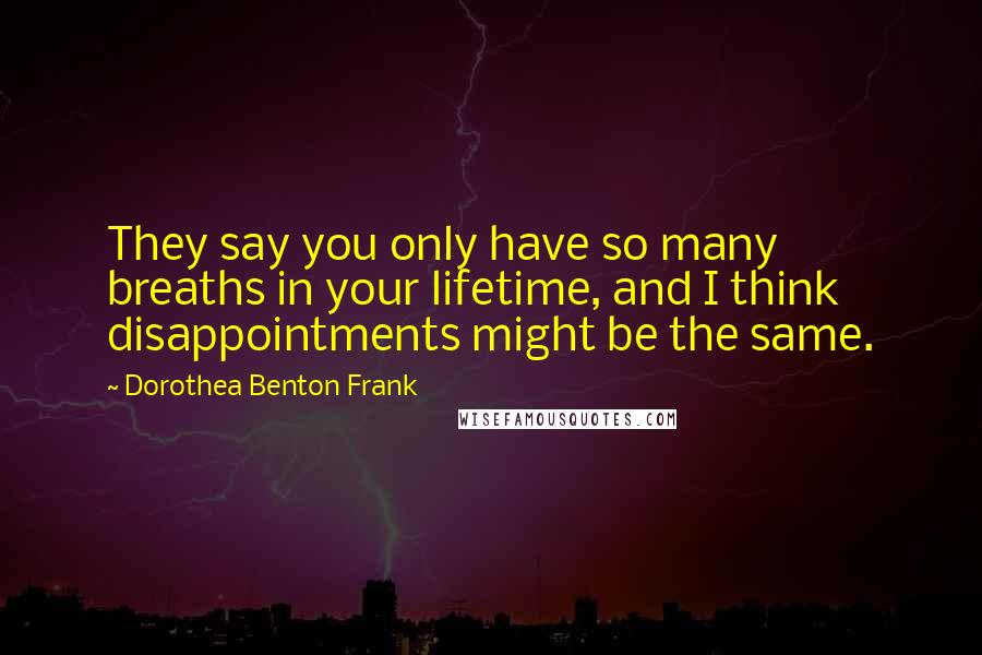 Dorothea Benton Frank Quotes: They say you only have so many breaths in your lifetime, and I think disappointments might be the same.