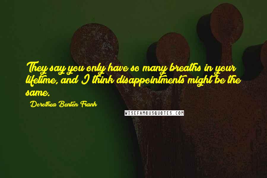 Dorothea Benton Frank Quotes: They say you only have so many breaths in your lifetime, and I think disappointments might be the same.