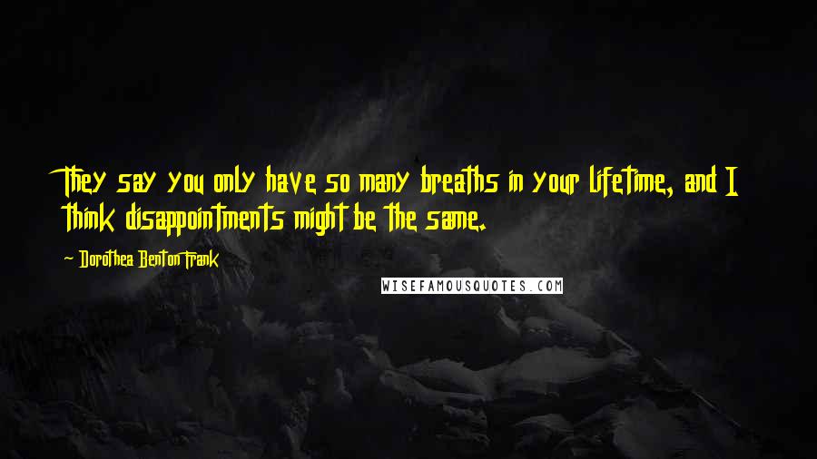 Dorothea Benton Frank Quotes: They say you only have so many breaths in your lifetime, and I think disappointments might be the same.