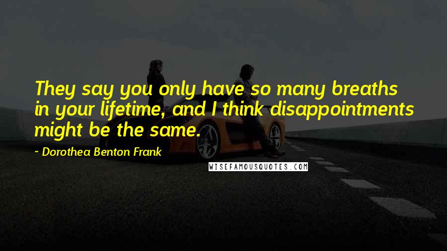 Dorothea Benton Frank Quotes: They say you only have so many breaths in your lifetime, and I think disappointments might be the same.