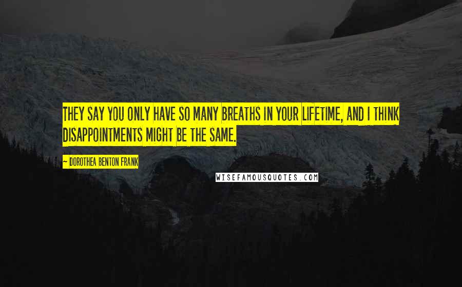 Dorothea Benton Frank Quotes: They say you only have so many breaths in your lifetime, and I think disappointments might be the same.