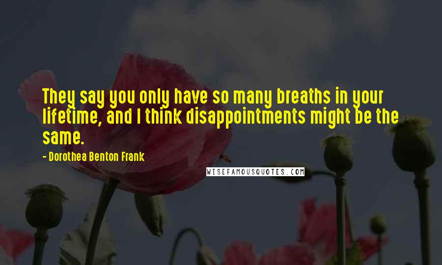 Dorothea Benton Frank Quotes: They say you only have so many breaths in your lifetime, and I think disappointments might be the same.