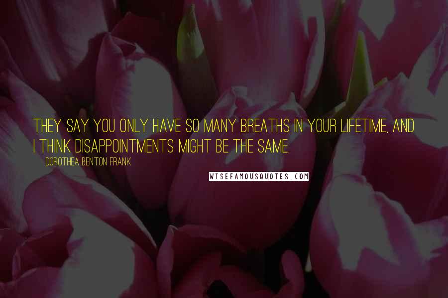 Dorothea Benton Frank Quotes: They say you only have so many breaths in your lifetime, and I think disappointments might be the same.