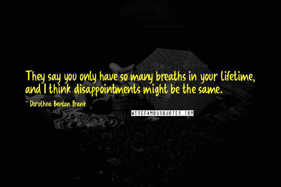 Dorothea Benton Frank Quotes: They say you only have so many breaths in your lifetime, and I think disappointments might be the same.