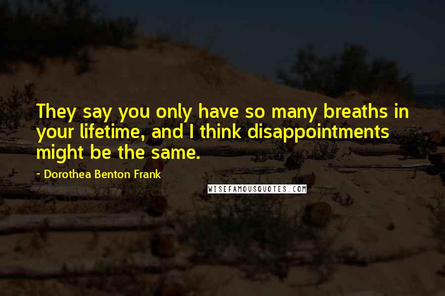 Dorothea Benton Frank Quotes: They say you only have so many breaths in your lifetime, and I think disappointments might be the same.