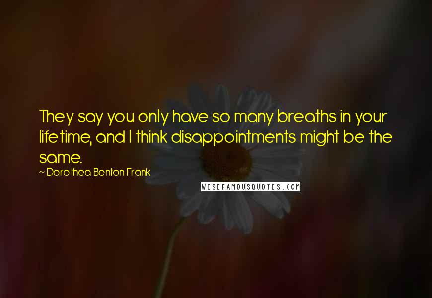 Dorothea Benton Frank Quotes: They say you only have so many breaths in your lifetime, and I think disappointments might be the same.