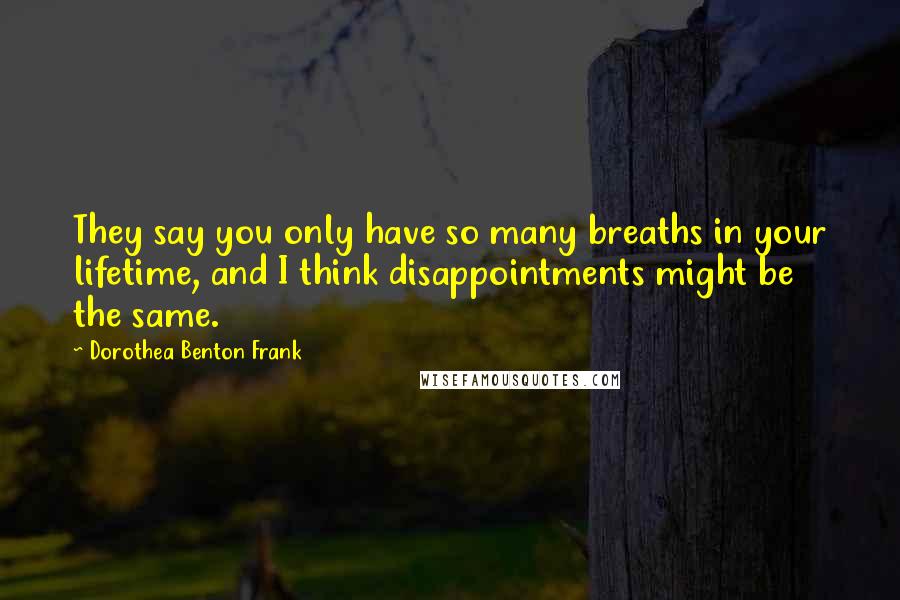 Dorothea Benton Frank Quotes: They say you only have so many breaths in your lifetime, and I think disappointments might be the same.