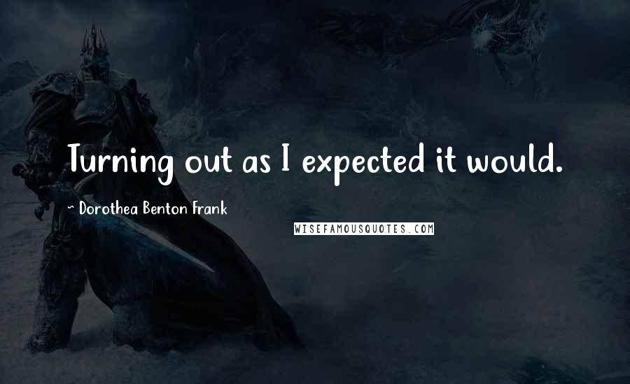 Dorothea Benton Frank Quotes: Turning out as I expected it would.